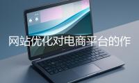 網(wǎng)站優(yōu)化對電商平臺(tái)的作用體現(xiàn)在哪些方面？