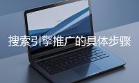 搜索引擎推廣的具體步驟和注意事項(xiàng)有哪些？