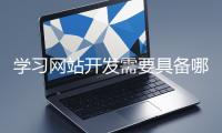 學(xué)習(xí)網(wǎng)站開(kāi)發(fā)需要具備哪些基礎(chǔ)知識(shí)？